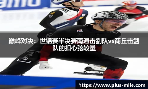 巅峰对决：世锦赛半决赛南通击剑队vs商丘击剑队的扣心弦较量
