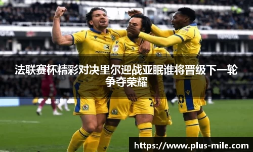 法联赛杯精彩对决里尔迎战亚眠谁将晋级下一轮争夺荣耀